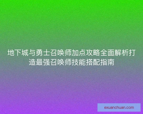 地下城与勇士召唤师加点攻略全面解析打造最强召唤师技能搭配指南
