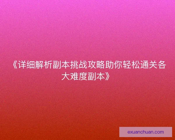 《详细解析副本挑战攻略助你轻松通关各大难度副本》