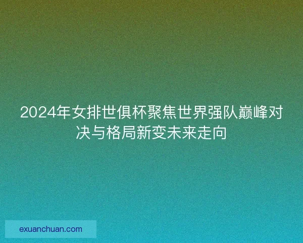 2024年女排世俱杯聚焦世界强队巅峰对决与格局新变未来走向