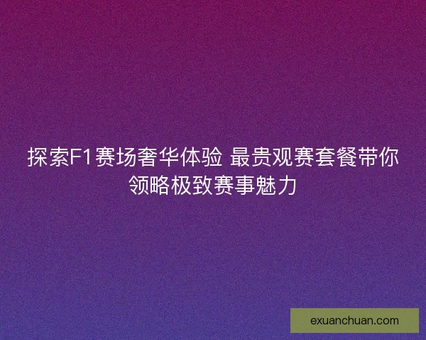 探索F1赛场奢华体验 最贵观赛套餐带你领略极致赛事魅力