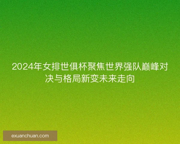 2024年女排世俱杯聚焦世界强队巅峰对决与格局新变未来走向