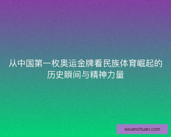 从中国第一枚奥运金牌看民族体育崛起的历史瞬间与精神力量