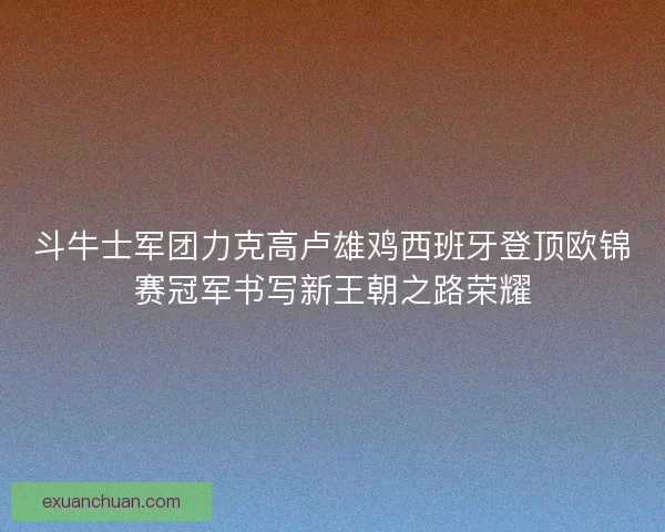 斗牛士军团力克高卢雄鸡西班牙登顶欧锦赛冠军书写新王朝之路荣耀